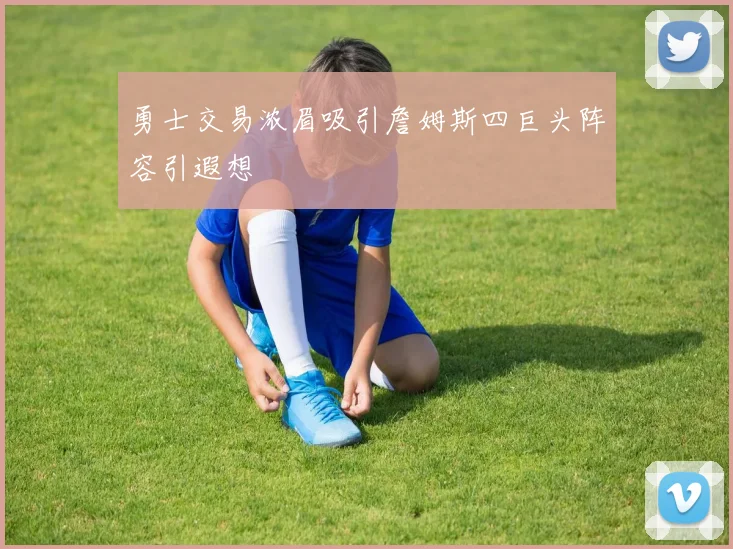 勇士交易浓眉吸引詹姆斯四巨头阵容引遐想