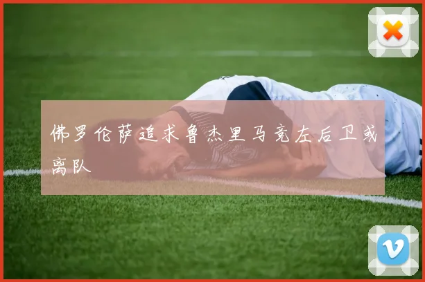 佛罗伦萨追求鲁杰里马竞左后卫或离队
