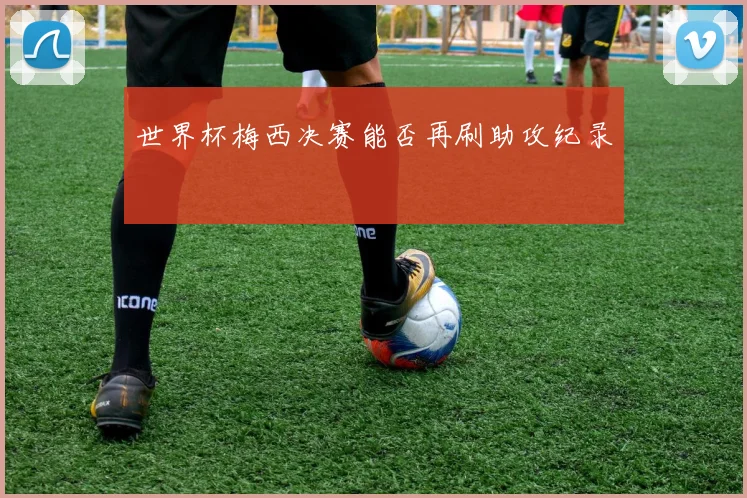 世界杯梅西决赛能否再刷助攻纪录